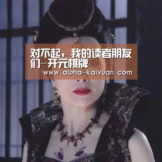 对不起,我的读者朋友们-开元棋牌(图1) 开元棋牌官方下载