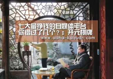 七大最挣钱的自媒体平台 你错过了几个?:开元棋牌(图1) 开元棋牌官方下载